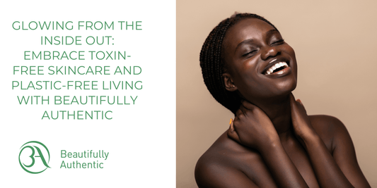 Glowing from the Inside Out: Embrace Toxin-Free Skincare and Plastic-Free Living with Beautifully Authentic